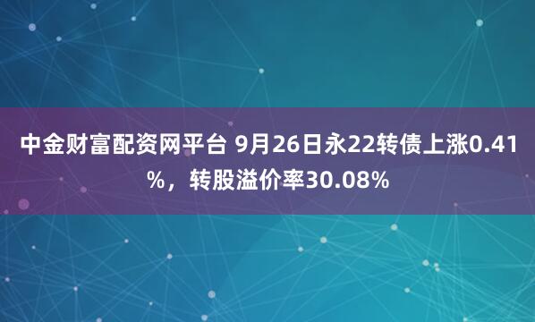 中金财富配资网平台 9月26日永22转债上涨0.41%，转股溢价率30.08%