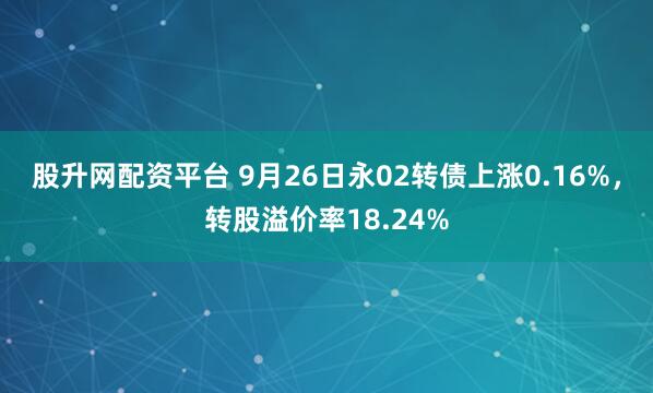 股升网配资平台 9月26日永02转债上涨0.16%，转股溢价率18.24%