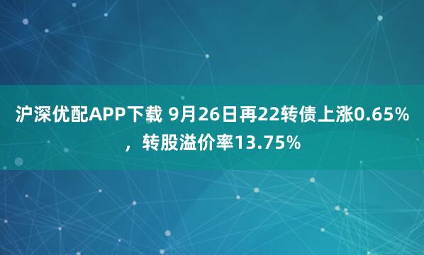 沪深优配APP下载 9月26日再22转债上涨0.65%，转股溢价率13.75%