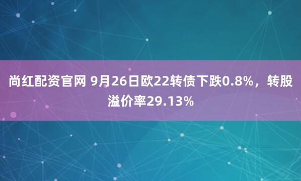 尚红配资官网 9月26日欧22转债下跌0.8%，转股溢价率29.13%