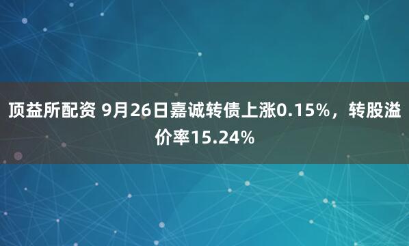 顶益所配资 9月26日嘉诚转债上涨0.15%，转股溢价率15.24%