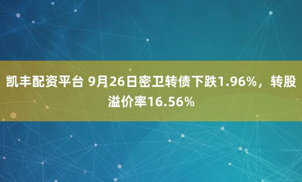 凯丰配资平台 9月26日密卫转债下跌1.96%，转股溢价率16.56%