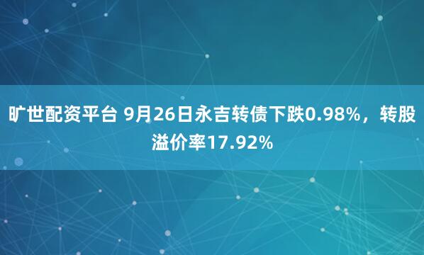 旷世配资平台 9月26日永吉转债下跌0.98%，转股溢价率17.92%