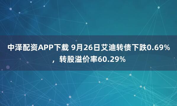 中泽配资APP下载 9月26日艾迪转债下跌0.69%，转股溢价率60.29%