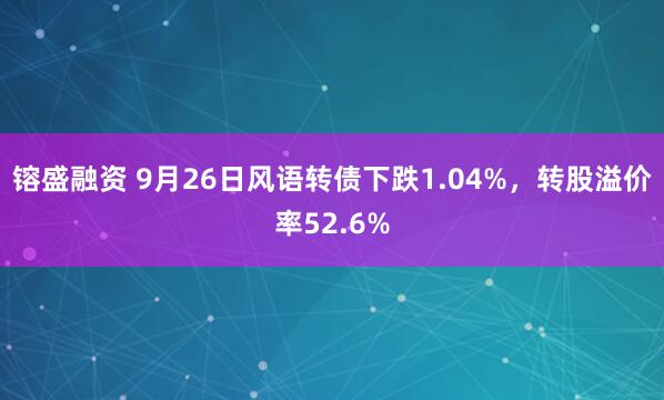 镕盛融资 9月26日风语转债下跌1.04%，转股溢价率52.6%