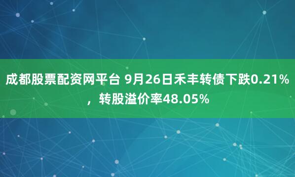 成都股票配资网平台 9月26日禾丰转债下跌0.21%，转股溢价率48.05%