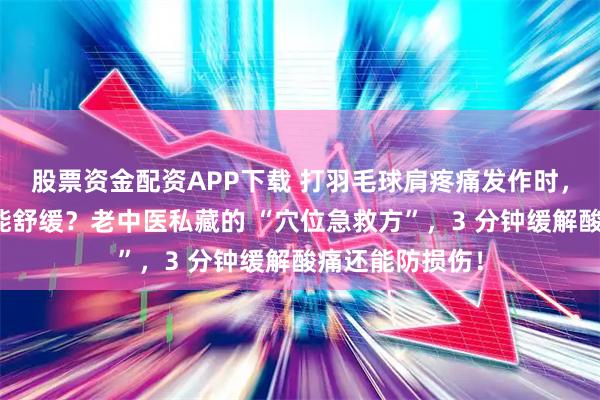 股票资金配资APP下载 打羽毛球肩疼痛发作时，按摩哪些穴位能舒缓？老中医私藏的 “穴位急救方”，3 分钟缓解酸痛还能防损伤！