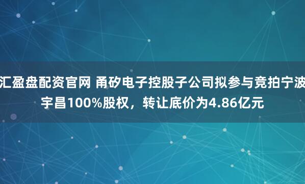 汇盈盘配资官网 甬矽电子控股子公司拟参与竞拍宁波宇昌100%股权，转让底价为4.86亿元