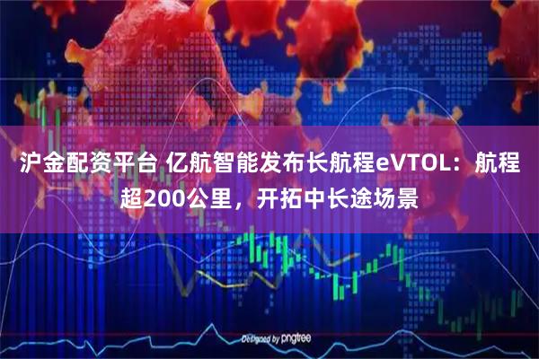 沪金配资平台 亿航智能发布长航程eVTOL：航程超200公里，开拓中长途场景