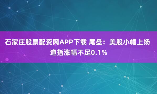 石家庄股票配资网APP下载 尾盘：美股小幅上扬 道指涨幅不足0.1%