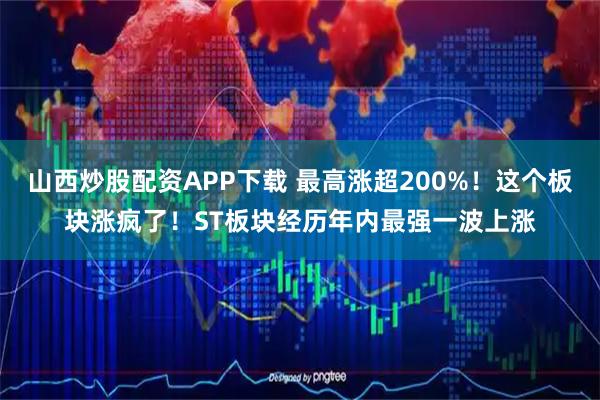 山西炒股配资APP下载 最高涨超200%！这个板块涨疯了！ST板块经历年内最强一波上涨