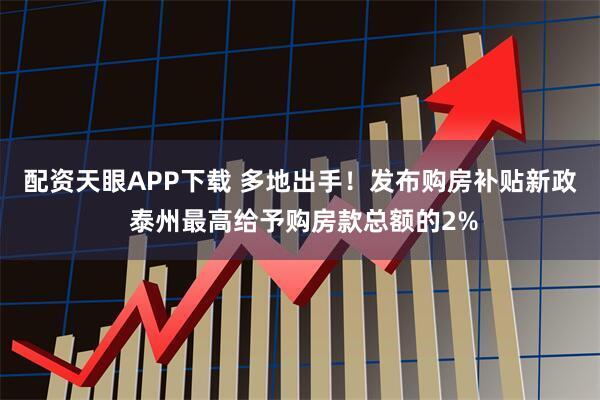 配资天眼APP下载 多地出手！发布购房补贴新政 泰州最高给予购房款总额的2%