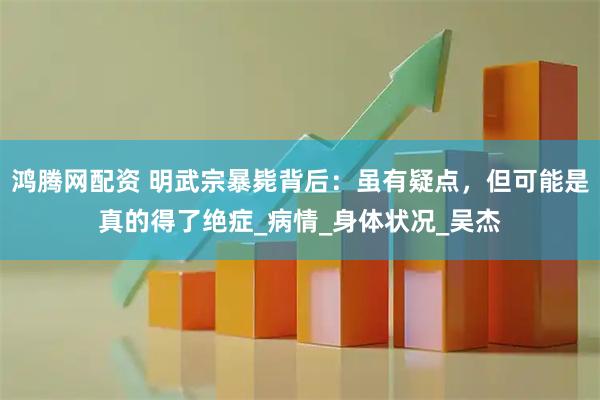 鸿腾网配资 明武宗暴毙背后：虽有疑点，但可能是真的得了绝症_病情_身体状况_吴杰