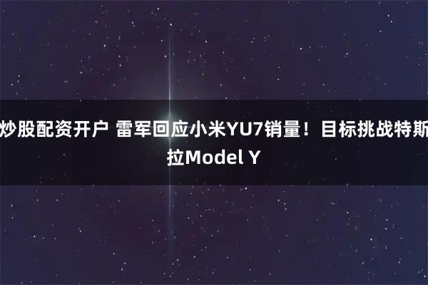 炒股配资开户 雷军回应小米YU7销量！目标挑战特斯拉Model Y