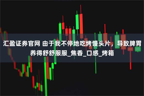 汇盈证券官网 由于我不停地吃烤馒头片,导致脾胃养得舒舒服服_焦香_口感_烤箱