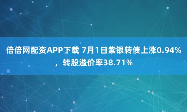 倍倍网配资APP下载 7月1日紫银转债上涨0.94%，转股溢价率38.71%