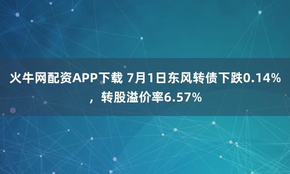 火牛网配资APP下载 7月1日东风转债下跌0.14%，转股溢价率6.57%
