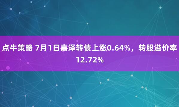 点牛策略 7月1日嘉泽转债上涨0.64%，转股溢价率12.72%