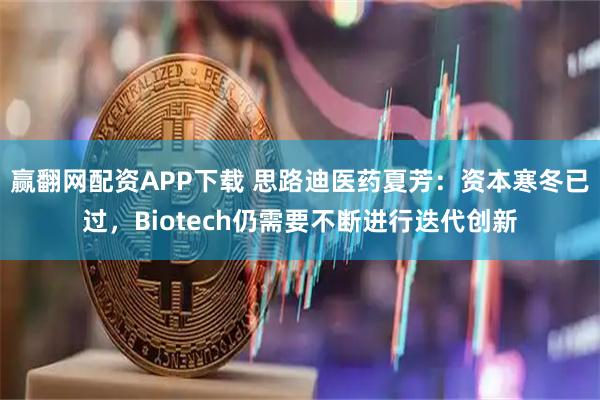 赢翻网配资APP下载 思路迪医药夏芳：资本寒冬已过，Biotech仍需要不断进行迭代创新