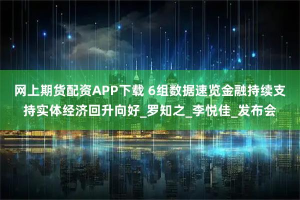 网上期货配资APP下载 6组数据速览金融持续支持实体经济回升向好_罗知之_李悦佳_发布会