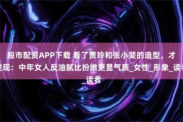 股市配资APP下载 看了贾玲和张小斐的造型，才发现：中年女人反油腻比扮嫩更显气质_女性_形象_读者