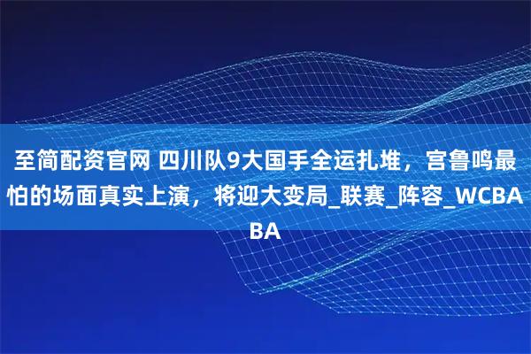 至简配资官网 四川队9大国手全运扎堆，宫鲁鸣最怕的场面真实上演，将迎大变局_联赛_阵容_WCBA