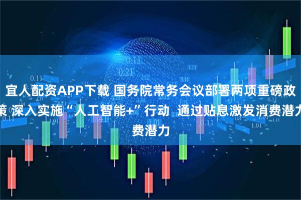 宜人配资APP下载 国务院常务会议部署两项重磅政策 深入实施“人工智能+”行动  通过贴息激发消费潜力