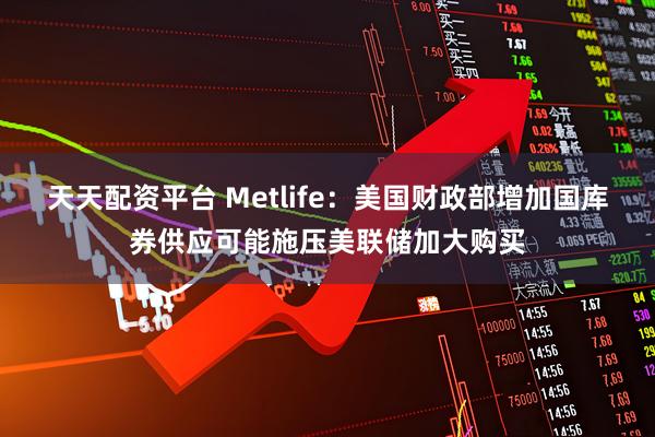 天天配资平台 Metlife：美国财政部增加国库券供应可能施压美联储加大购买