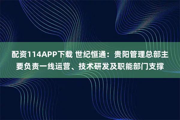 配资114APP下载 世纪恒通：贵阳管理总部主要负责一线运营、技术研发及职能部门支撑