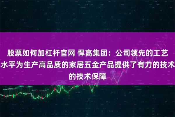 股票如何加杠杆官网 悍高集团：公司领先的工艺技术水平为生产高品质的家居五金产品提供了有力的技术保障