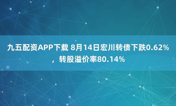 九五配资APP下载 8月14日宏川转债下跌0.62%，转股溢价率80.14%