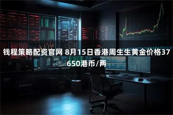 钱程策略配资官网 8月15日香港周生生黄金价格37650港币/两