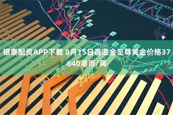 银泰配资APP下载 8月15日香港金至尊黄金价格37640港币/两