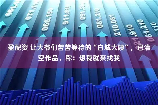 盈配资 让大爷们苦苦等待的“白城大姨”，已清空作品，称：想我就来找我