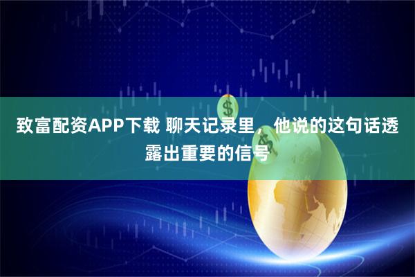 致富配资APP下载 聊天记录里，他说的这句话透露出重要的信号