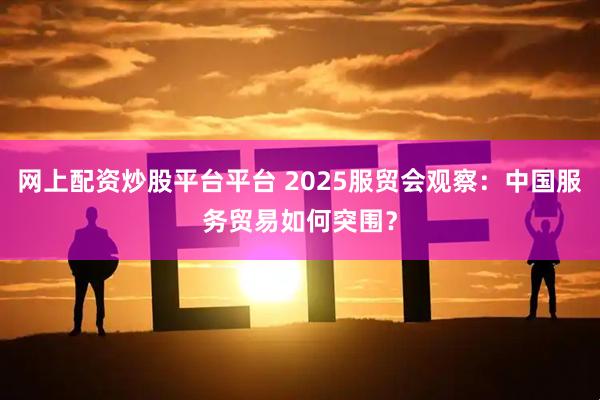 网上配资炒股平台平台 2025服贸会观察：中国服务贸易如何突围？