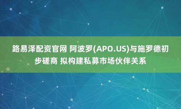 路易泽配资官网 阿波罗(APO.US)与施罗德初步磋商 拟构建私募市场伙伴关系
