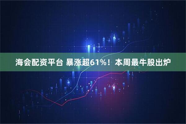 海会配资平台 暴涨超61%！本周最牛股出炉