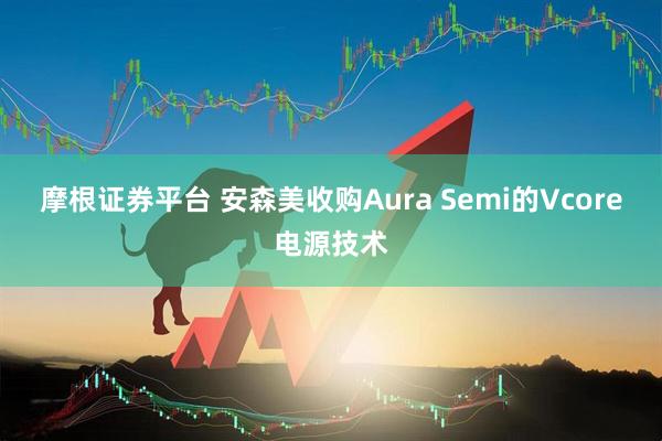 摩根证券平台 安森美收购Aura Semi的Vcore电源技术