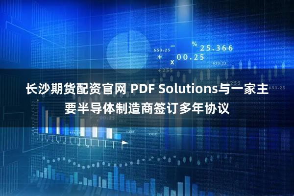 长沙期货配资官网 PDF Solutions与一家主要半导体制造商签订多年协议
