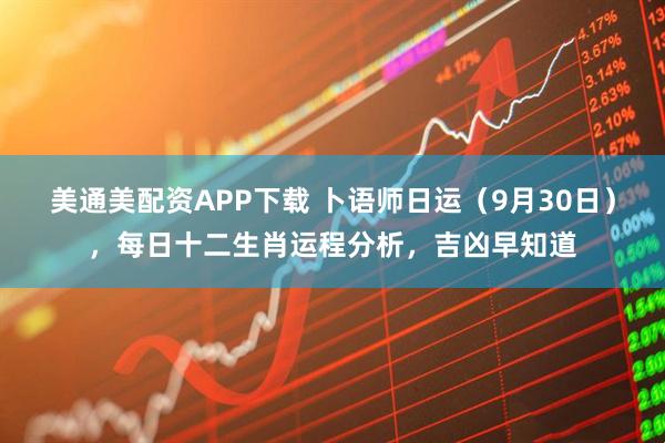 美通美配资APP下载 卜语师日运（9月30日），每日十二生肖运程分析，吉凶早知道