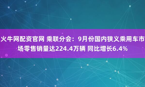 火牛网配资官网 乘联分会：9月份国内狭义乘用车市场零售销量达224.4万辆 同比增长6.4%
