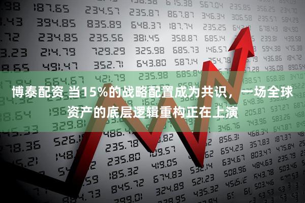 博泰配资 当15%的战略配置成为共识，一场全球资产的底层逻辑重构正在上演