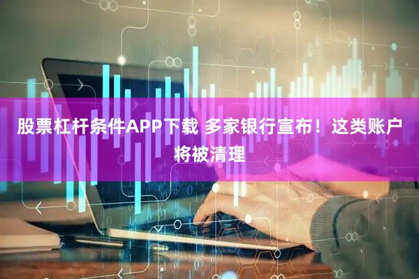 股票杠杆条件APP下载 多家银行宣布！这类账户将被清理