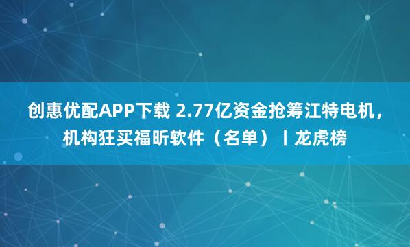 创惠优配APP下载 2.77亿资金抢筹江特电机，机构狂买福昕软件（名单）丨龙虎榜