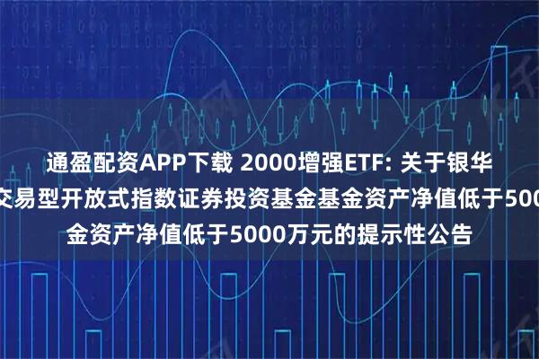 通盈配资APP下载 2000增强ETF: 关于银华中证2000增强策略交易型开放式指数证券投资基金基金资产净值低于5000万元的提示性公告