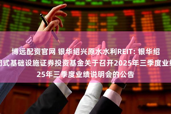 博远配资官网 银华绍兴原水水利REIT: 银华绍兴原水水利封闭式基础设施证券投资基金关于召开2025年三季度业绩说明会的公告