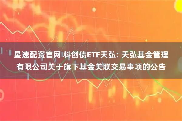 星速配资官网 科创债ETF天弘: 天弘基金管理有限公司关于旗下基金关联交易事项的公告