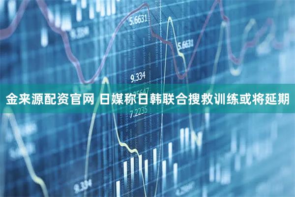 金来源配资官网 日媒称日韩联合搜救训练或将延期