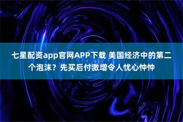 七星配资app官网APP下载 美国经济中的第二个泡沫？先买后付激增令人忧心忡忡